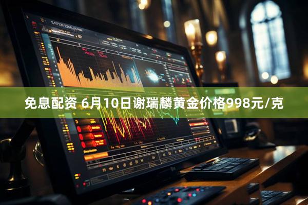 免息配资 6月10日谢瑞麟黄金价格998元/克