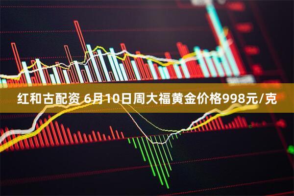红和古配资 6月10日周大福黄金价格998元/克