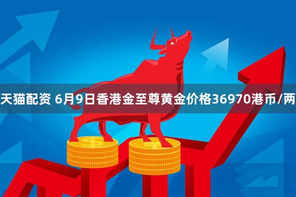 天猫配资 6月9日香港金至尊黄金价格36970港币/两