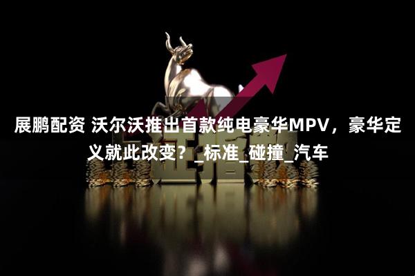 展鹏配资 沃尔沃推出首款纯电豪华MPV，豪华定义就此改变？_标准_碰撞_汽车