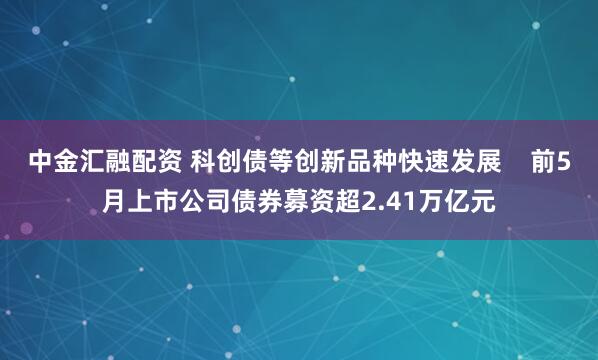 中金汇融配资 科创债等创新品种快速发展    前5月上市公司债券募资超2.41万亿元