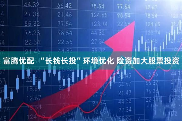 富腾优配  “长钱长投”环境优化 险资加大股票投资