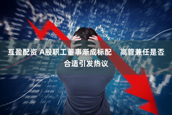 互盈配资 A股职工董事渐成标配    高管兼任是否合适引发热议