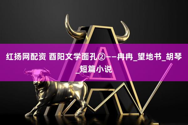 红扬网配资 酉阳文学面孔②——冉冉_望地书_胡琴_短篇小说