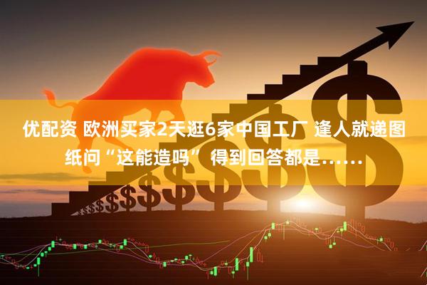 优配资 欧洲买家2天逛6家中国工厂 逢人就递图纸问“这能造吗” 得到回答都是……