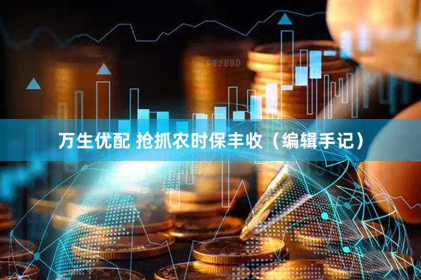 万生优配 抢抓农时保丰收（编辑手记）