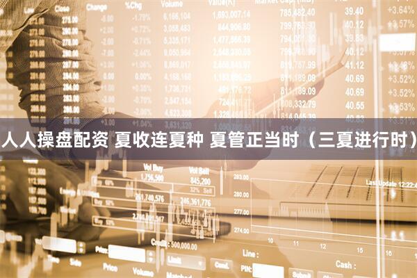 人人操盘配资 夏收连夏种 夏管正当时（三夏进行时）