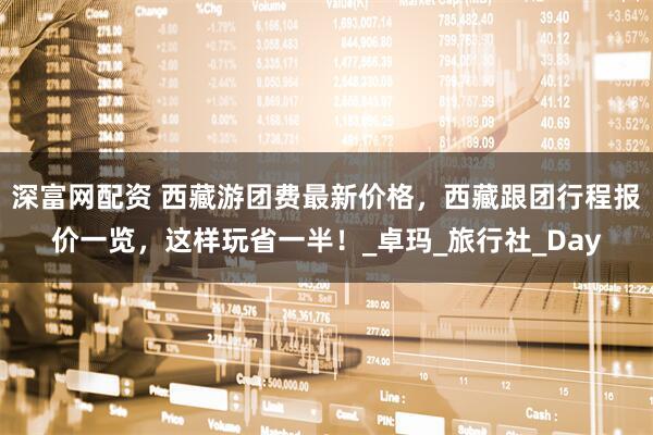 深富网配资 西藏游团费最新价格，西藏跟团行程报价一览，这样玩省一半！_卓玛_旅行社_Day
