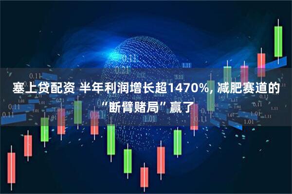 塞上贷配资 半年利润增长超1470%, 减肥赛道的“断臂赌局”赢了