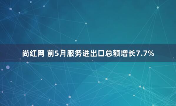 尚红网 前5月服务进出口总额增长7.7%