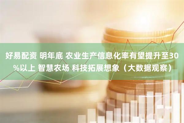 好易配资 明年底 农业生产信息化率有望提升至30%以上 智慧农场 科技拓展想象（大数据观察）