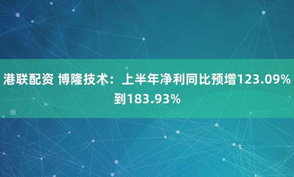 港联配资 博隆技术：上半年净利同比预增123.09%到183.93%