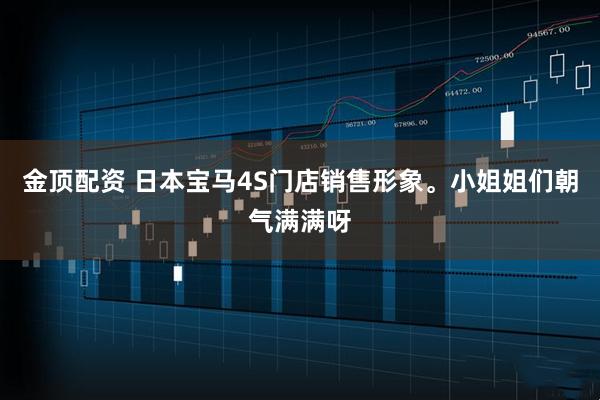 金顶配资 日本宝马4S门店销售形象。小姐姐们朝气满满呀