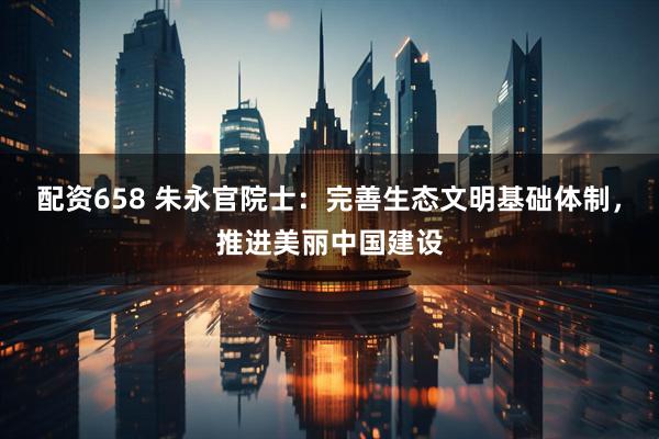 配资658 朱永官院士：完善生态文明基础体制，推进美丽中国建设