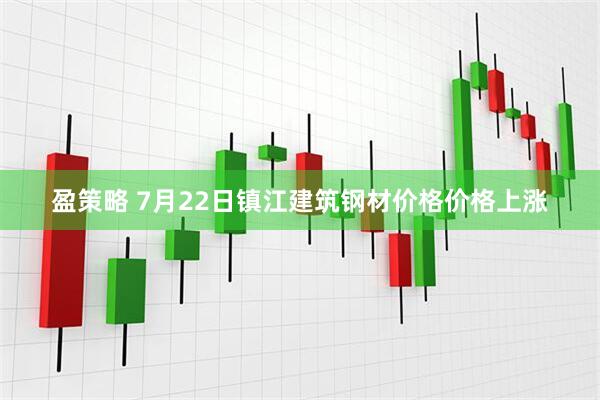 盈策略 7月22日镇江建筑钢材价格价格上涨