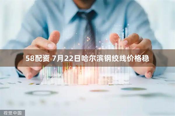 58配资 7月22日哈尔滨钢绞线价格稳