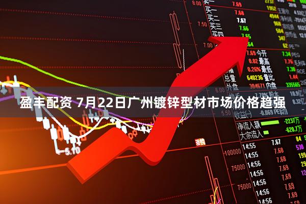 盈丰配资 7月22日广州镀锌型材市场价格趋强