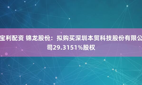 宝利配资 锦龙股份：拟购买深圳本贸科技股份有限公司29.3151%股权