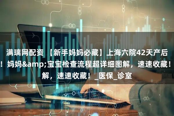 满璃网配资 【新手妈妈必藏】上海六院42天产后复查全攻略！妈妈&宝宝检查流程超详细图解，速速收藏！_医保_诊室