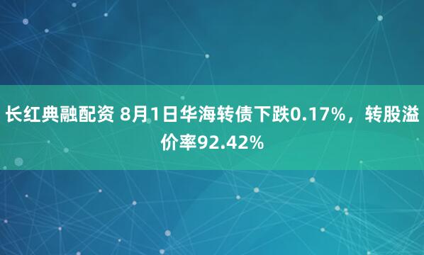 长红典融配资 8月1日华海转债下跌0.17%，转股溢价率92.42%