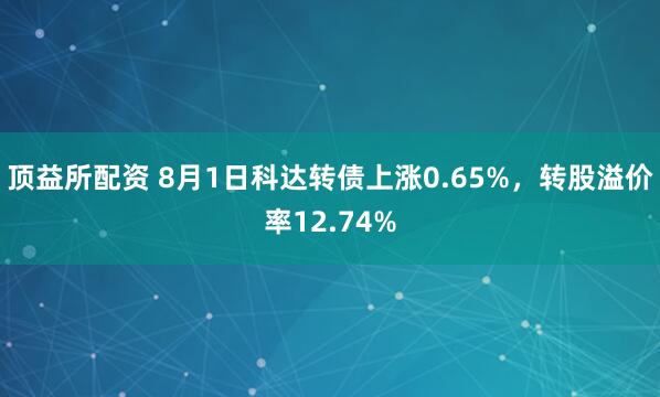 顶益所配资 8月1日科达转债上涨0.65%，转股溢价率12.74%
