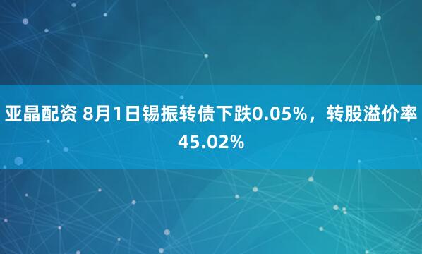 亚晶配资 8月1日锡振转债下跌0.05%，转股溢价率45.02%
