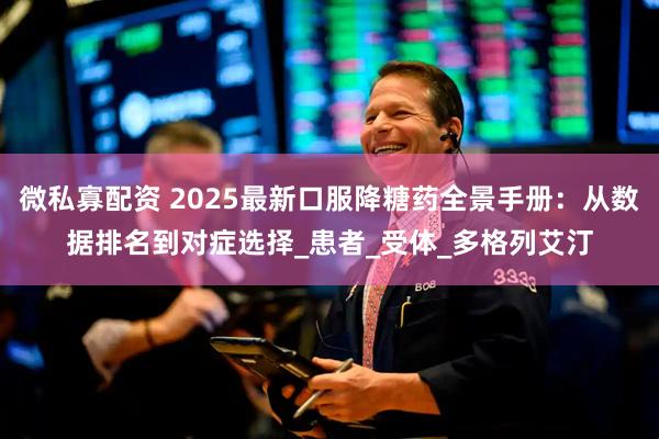 微私寡配资 2025最新口服降糖药全景手册：从数据排名到对症选择_患者_受体_多格列艾汀