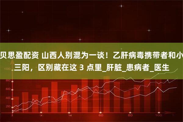 贝思盈配资 山西人别混为一谈！乙肝病毒携带者和小三阳，区别藏在这 3 点里_肝脏_患病者_医生