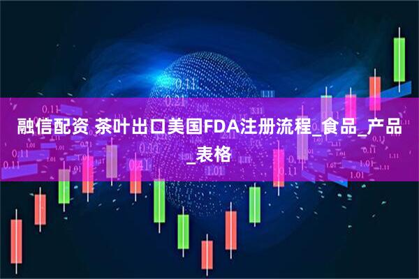 融信配资 茶叶出口美国FDA注册流程_食品_产品_表格