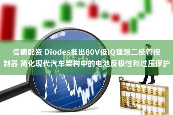 信德配资 Diodes推出80V低IQ理想二极管控制器 简化现代汽车架构中的电池反极性和过压保护
