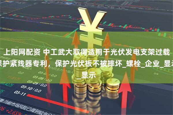 上阳网配资 中工武大取得适用于光伏发电支架过载保护紧线器专利，保护光伏板不被摔坏_螺栓_企业_显示