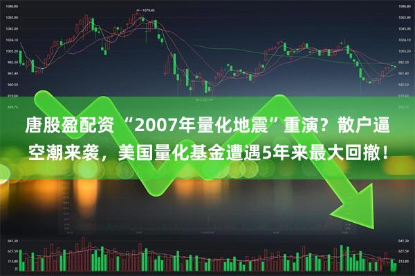 唐股盈配资 “2007年量化地震”重演？散户逼空潮来袭，美国量化基金遭遇5年来最大回撤！