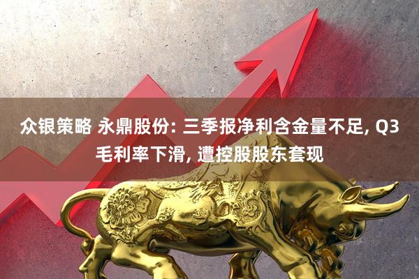众银策略 永鼎股份: 三季报净利含金量不足, Q3毛利率下滑, 遭控股股东套现