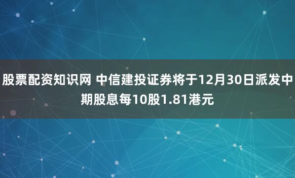 股票配资知识网 中信建投证券将于12月30日派发中期股息每10股1.81港元