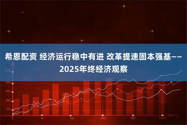 希恩配资 经济运行稳中有进 改革提速固本强基——2025年终经济观察