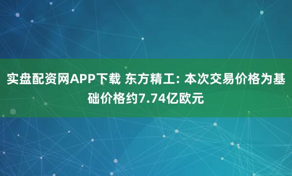 实盘配资网APP下载 东方精工: 本次交易价格为基础价格约7.74亿欧元