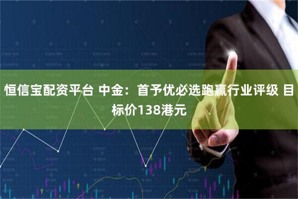 恒信宝配资平台 中金：首予优必选跑赢行业评级 目标价138港元