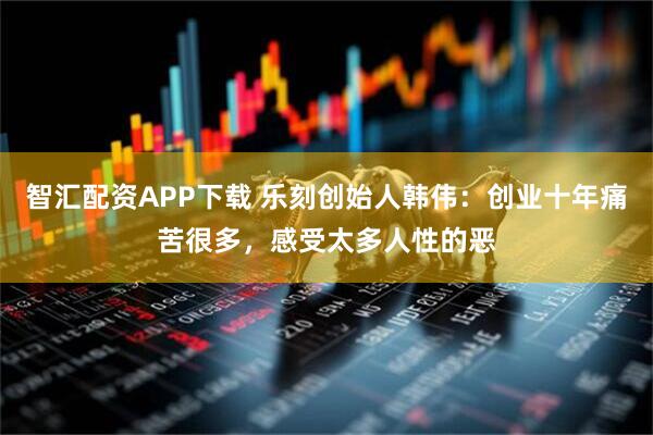 智汇配资APP下载 乐刻创始人韩伟：创业十年痛苦很多，感受太多人性的恶