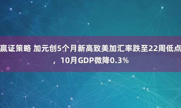 赢证策略 加元创5个月新高致美加汇率跌至22周低点，10月GDP微降0.3%
