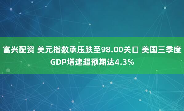 富兴配资 美元指数承压跌至98.00关口 美国三季度GDP增速超预期达4.3%