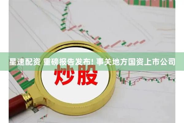 星速配资 重磅报告发布! 事关地方国资上市公司