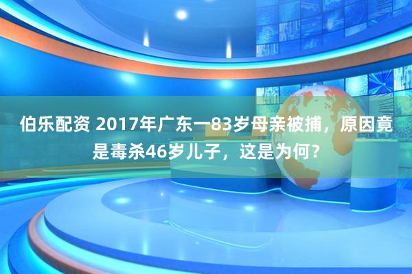 伯乐配资 2017年广东一83岁母亲被捕，原因竟是毒杀46岁儿子，这是为何？
