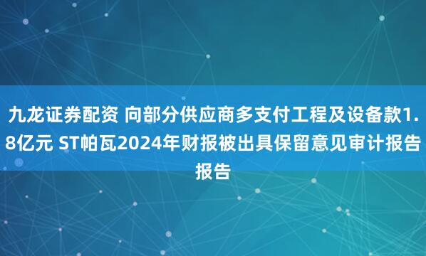 九龙证券配资 向部分供应商多支付工程及设备款1.8亿元 ST帕瓦2024年财报被出具保留意见审计报告