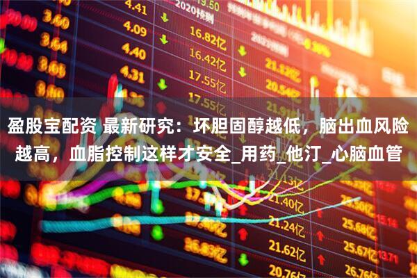 盈股宝配资 最新研究：坏胆固醇越低，脑出血风险越高，血脂控制这样才安全_用药_他汀_心脑血管