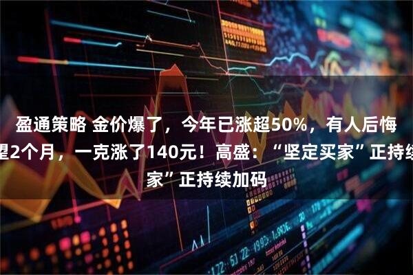 盈通策略 金价爆了，今年已涨超50%，有人后悔：观望2个月，一克涨了140元！高盛：“坚定买家”正持续加码