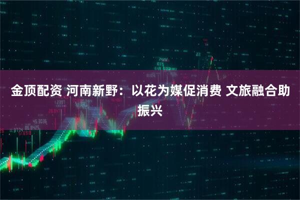 金顶配资 河南新野：以花为媒促消费 文旅融合助振兴