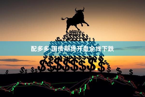 配多多 国债期货开盘全线下跌