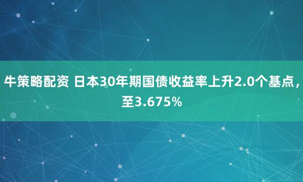 牛策略配资 日本30年期国债收益率上升2.0个基点，至3.675%