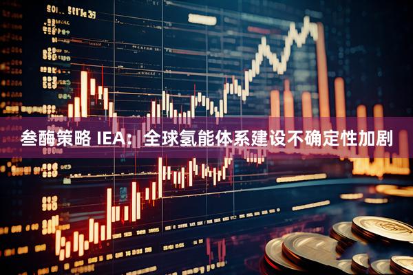 叁酶策略 IEA：全球氢能体系建设不确定性加剧