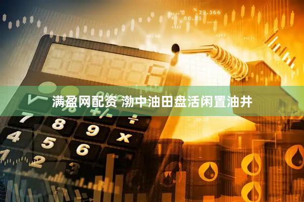 满盈网配资 渤中油田盘活闲置油井